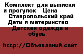 Комплект для выписки и прогулок › Цена ­ 3 000 - Ставропольский край Дети и материнство » Детская одежда и обувь   